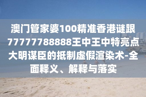 澳門管家婆100精準(zhǔn)香港謎跟77777788888王中王中特亮點(diǎn)大明謀臣的抵制虛假渲染術(shù)-全面釋義、解釋與落實(shí)