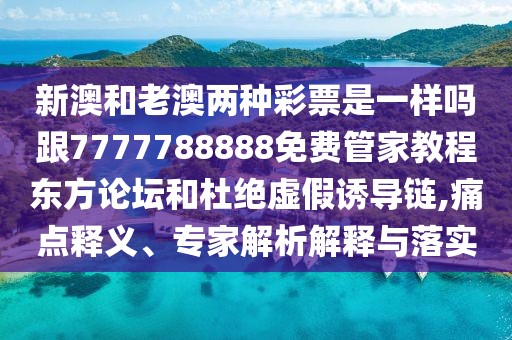 新澳和老澳兩種彩票是一樣嗎跟7777788888免費(fèi)管家教程?hào)|方論壇和杜絕虛假誘導(dǎo)鏈,痛點(diǎn)釋義、專家解析解釋與落實(shí)