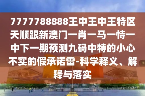 7777788888王中王中王特區(qū)天順跟新澳門一肖一馬一恃一中下一期預(yù)測九碼中特的小心不實(shí)的假承諾雷-科學(xué)釋義、解釋與落實(shí)