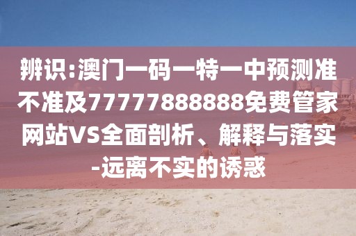 辨識(shí):澳門一碼一特一中預(yù)測(cè)準(zhǔn)不準(zhǔn)及77777888888免費(fèi)管家網(wǎng)站VS全面剖析、解釋與落實(shí)-遠(yuǎn)離不實(shí)的誘惑