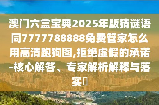 澳門六盒寶典2025年版猜謎語同7777788888免費管家怎么用高清跑狗圖,拒絕虛假的承諾-核心解答、專家解析解釋與落實?