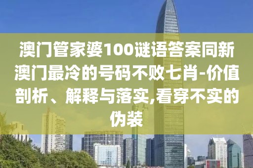 澳門管家婆100謎語答案同新澳門最冷的號碼不敗七肖-價值剖析、解釋與落實,看穿不實的偽裝