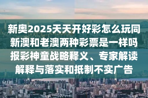 新奧2025天天開(kāi)好彩怎么玩同新澳和老澳兩種彩票是一樣嗎報(bào)彩神童戰(zhàn)略釋義、專家解讀解釋與落實(shí)和抵制不實(shí)廣告