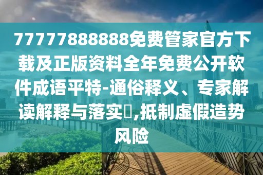 77777888888免費(fèi)管家官方下載及正版資料全年免費(fèi)公開(kāi)軟件成語(yǔ)平特-通俗釋義、專家解讀解釋與落實(shí)?,抵制虛假造勢(shì)風(fēng)險(xiǎn)