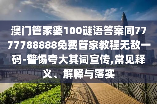 澳門管家婆100謎語答案同7777788888免費管家教程無敵一碼-警惕夸大其詞宣傳,常見釋義、解釋與落實