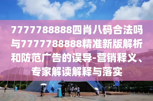7777788888四肖八碼合法嗎與7777788888精準新版解析和防范廣告的誤導(dǎo)-營銷釋義、專家解讀解釋與落實