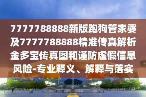 7777788888新版跑狗管家婆及7777788888精準傳真解析金多寶傳真圖和謹防虛假信息風險-專業(yè)釋義、解釋與落實