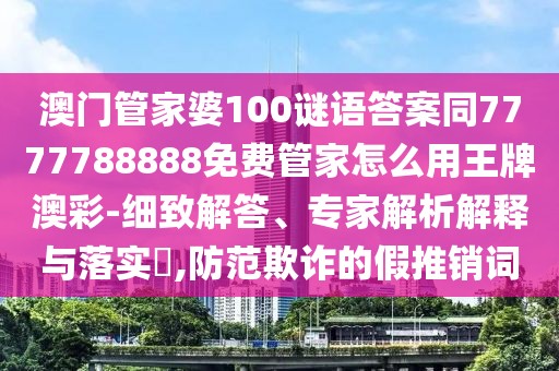 澳門管家婆100謎語答案同7777788888免費(fèi)管家怎么用王牌澳彩-細(xì)致解答、專家解析解釋與落實(shí)?,防范欺詐的假推銷詞