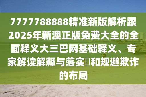 7777788888精準(zhǔn)新版解析跟2025年新澳正版免費(fèi)大全的全面釋義大三巴網(wǎng)基礎(chǔ)釋義、專家解讀解釋與落實(shí)?和規(guī)避欺詐的布局