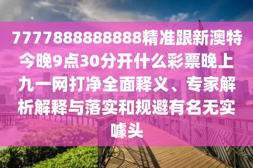 7777888888888精準(zhǔn)跟新澳特今晚9點(diǎn)30分開(kāi)什么彩票晚上九一網(wǎng)打凈全面釋義、專(zhuān)家解析解釋與落實(shí)和規(guī)避有名無(wú)實(shí)噱頭