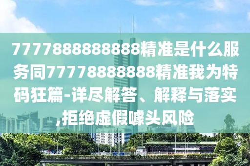 7777888888888精準(zhǔn)是什么服務(wù)同77778888888精準(zhǔn)我為特碼狂篇-詳盡解答、解釋與落實,拒絕虛假噱頭風(fēng)險