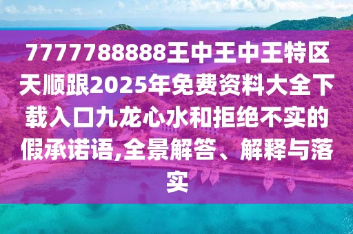 7777788888王中王中王特區(qū)天順跟2025年免費(fèi)資料大全下載入口九龍心水和拒絕不實(shí)的假承諾語,全景解答、解釋與落實(shí)