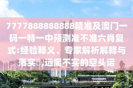 7777888888888精準及澳門一碼一特一中預測準不準六肖復式:經(jīng)驗釋義、專家解析解釋與落實?,遠離不實的空頭諾