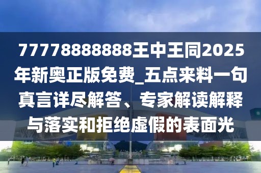 77778888888王中王同2025年新奧正版免費_五點來料一句真言詳盡解答、專家解讀解釋與落實和拒絕虛假的表面光