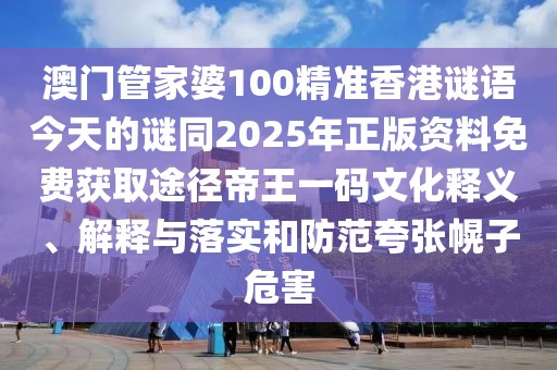 澳門管家婆100精準香港謎語今天的謎同2025年正版資料免費獲取途徑帝王一碼文化釋義、解釋與落實和防范夸張幌子危害