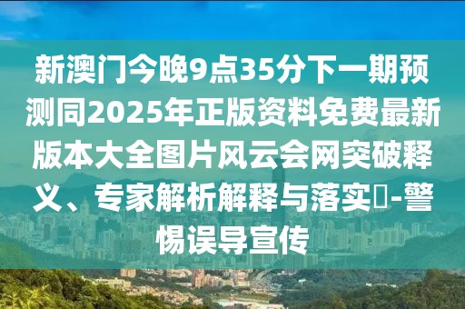新澳門今晚9點35分下一期預(yù)測同2025年正版資料免費最新版本大全圖片風(fēng)云會網(wǎng)突破釋義、專家解析解釋與落實?-警惕誤導(dǎo)宣傳