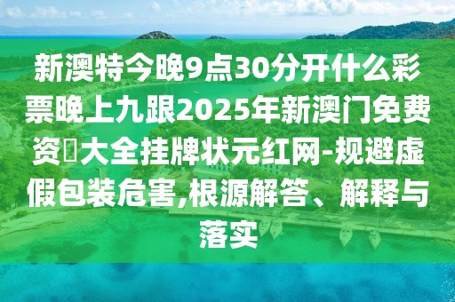 新澳特今晚9點30分開什么彩票晚上九跟2025年新澳門免費資枓大全掛牌狀元紅網-規(guī)避虛假包裝危害,根源解答、解釋與落實