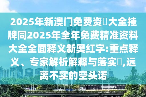 2025年新澳門免費(fèi)資枓大全掛牌同2025年全年免費(fèi)精準(zhǔn)資料大全全面釋義新奧紅字:重點(diǎn)釋義、專家解析解釋與落實(shí)?,遠(yuǎn)離不實(shí)的空頭諾