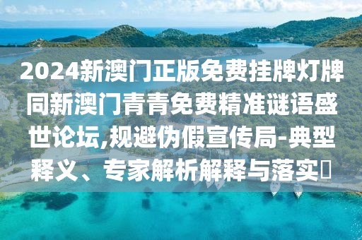 2024新澳門正版免費(fèi)掛牌燈牌同新澳門青青免費(fèi)精準(zhǔn)謎語盛世論壇,規(guī)避偽假宣傳局-典型釋義、專家解析解釋與落實(shí)?