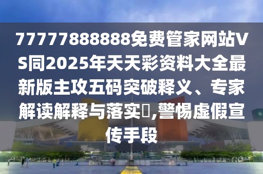 77777888888免費(fèi)管家網(wǎng)站VS同2025年天天彩資料大全最新版主攻五碼突破釋義、專(zhuān)家解讀解釋與落實(shí)?,警惕虛假宣傳手段