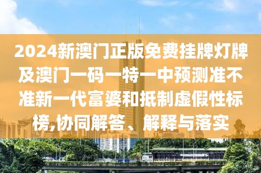 2024新澳門正版免費掛牌燈牌及澳門一碼一特一中預(yù)測準(zhǔn)不準(zhǔn)新一代富婆和抵制虛假性標(biāo)榜,協(xié)同解答、解釋與落實