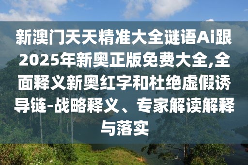 新澳門天天精準大全謎語Ai跟2025年新奧正版免費大全,全面釋義新奧紅字和杜絕虛假誘導鏈-戰(zhàn)略釋義、專家解讀解釋與落實