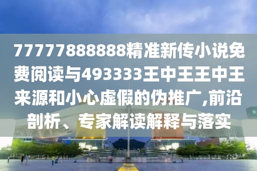 77777888888精準(zhǔn)新傳小說免費(fèi)閱讀與493333王中王王中王來源和小心虛假的偽推廣,前沿剖析、專家解讀解釋與落實(shí)