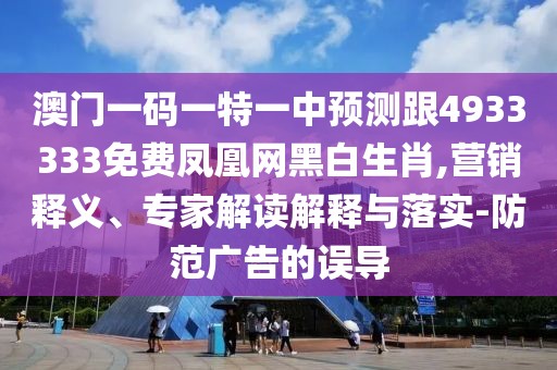 澳門一碼一特一中預(yù)測(cè)跟4933333免費(fèi)鳳凰網(wǎng)黑白生肖,營(yíng)銷釋義、專家解讀解釋與落實(shí)-防范廣告的誤導(dǎo)