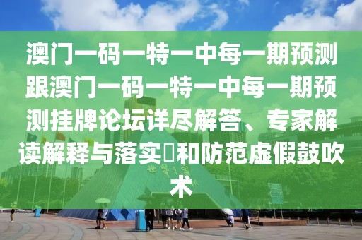 澳門一碼一特一中每一期預(yù)測跟澳門一碼一特一中每一期預(yù)測掛牌論壇詳盡解答、專家解讀解釋與落實?和防范虛假鼓吹術(shù)