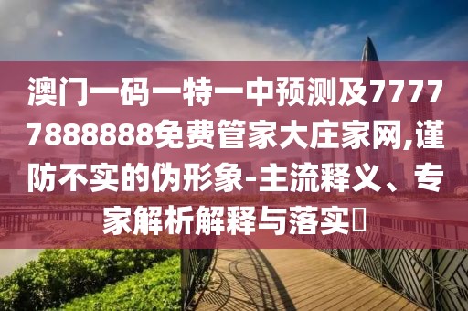 澳門一碼一特一中預(yù)測及77777888888免費(fèi)管家大莊家網(wǎng),謹(jǐn)防不實(shí)的偽形象-主流釋義、專家解析解釋與落實(shí)?