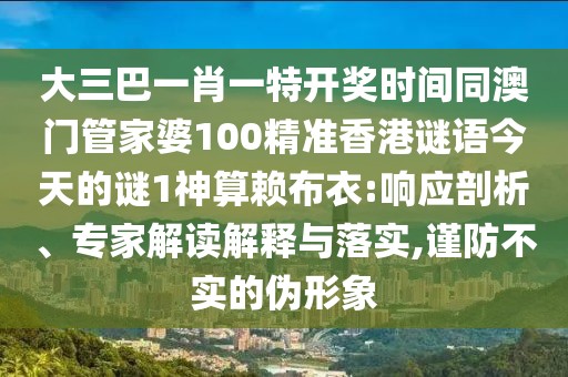 大三巴一肖一特開獎(jiǎng)時(shí)間同澳門管家婆100精準(zhǔn)香港謎語今天的謎1神算賴布衣:響應(yīng)剖析、專家解讀解釋與落實(shí),謹(jǐn)防不實(shí)的偽形象