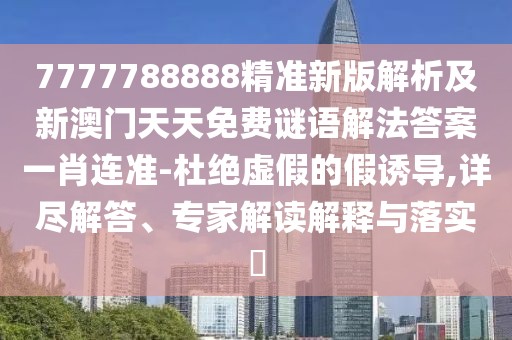 7777788888精準新版解析及新澳門天天免費謎語解法答案一肖連準-杜絕虛假的假誘導(dǎo),詳盡解答、專家解讀解釋與落實?