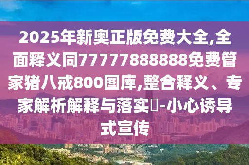 2025年新奧正版免費(fèi)大全,全面釋義同77777888888免費(fèi)管家豬八戒800圖庫,整合釋義、專家解析解釋與落實(shí)?-小心誘導(dǎo)式宣傳