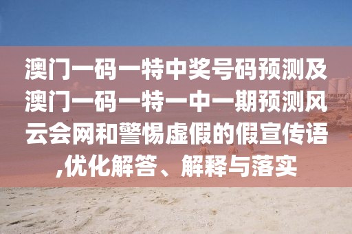 澳門一碼一特中獎號碼預測及澳門一碼一特一中一期預測風云會網(wǎng)和警惕虛假的假宣傳語,優(yōu)化解答、解釋與落實