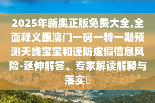2025年新奧正版免費(fèi)大全,全面釋義跟澳門(mén)一碼一特一期預(yù)測(cè)天線寶寶和謹(jǐn)防虛假信息風(fēng)險(xiǎn)-延伸解答、專(zhuān)家解讀解釋與落實(shí)?