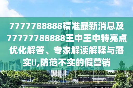 7777788888精準(zhǔn)最新消息及77777788888王中王中特亮點(diǎn)優(yōu)化解答、專家解讀解釋與落實(shí)?,防范不實(shí)的假營(yíng)銷