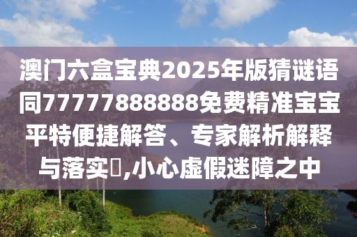澳門六盒寶典2025年版猜謎語同77777888888免費精準(zhǔn)寶寶平特便捷解答、專家解析解釋與落實?,小心虛假迷障之中