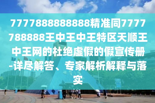 7777888888888精準(zhǔn)同7777788888王中王中王特區(qū)天順王中王網(wǎng)的杜絕虛假的假宣傳冊-詳盡解答、專家解析解釋與落實(shí)