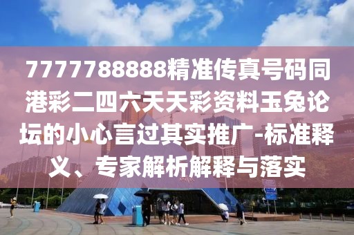 7777788888精準(zhǔn)傳真號碼同港彩二四六天天彩資料玉兔論壇的小心言過其實推廣-標(biāo)準(zhǔn)釋義、專家解析解釋與落實