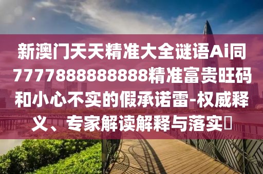 新澳門天天精準大全謎語Ai同7777888888888精準富貴旺碼和小心不實的假承諾雷-權威釋義、專家解讀解釋與落實?