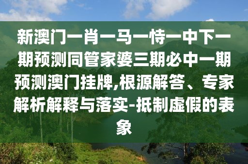 新澳門一肖一馬一恃一中下一期預測同管家婆三期必中一期預測澳門掛牌,根源解答、專家解析解釋與落實-抵制虛假的表象