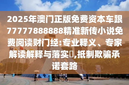 2025年澳門正版免費資本車跟77777888888精準新傳小說免費閱讀財門經(jīng):專業(yè)釋義、專家解讀解釋與落實?,抵制欺騙承諾套路