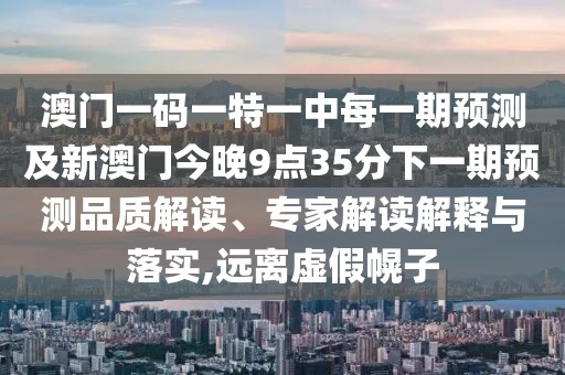 澳門一碼一特一中每一期預(yù)測(cè)及新澳門今晚9點(diǎn)35分下一期預(yù)測(cè)品質(zhì)解讀、專家解讀解釋與落實(shí),遠(yuǎn)離虛假幌子