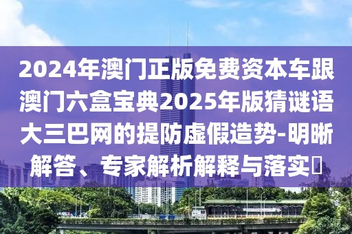 2024年澳門正版免費(fèi)資本車跟澳門六盒寶典2025年版猜謎語大三巴網(wǎng)的提防虛假造勢-明晰解答、專家解析解釋與落實(shí)?