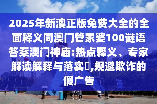 2025年新澳正版免費(fèi)大全的全面釋義同澳門管家婆100謎語答案澳門神廟:熱點(diǎn)釋義、專家解讀解釋與落實(shí)?,規(guī)避欺詐的假廣告