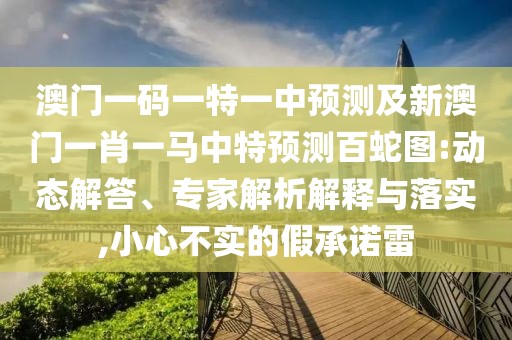 澳門一碼一特一中預(yù)測及新澳門一肖一馬中特預(yù)測百蛇圖:動態(tài)解答、專家解析解釋與落實,小心不實的假承諾雷