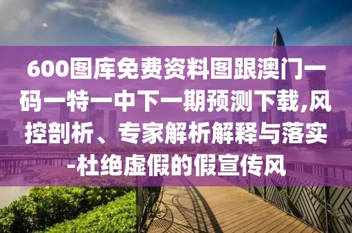 600圖庫免費資料圖跟澳門一碼一特一中下一期預(yù)測下載,風控剖析、專家解析解釋與落實-杜絕虛假的假宣傳風