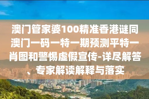 澳門管家婆100精準(zhǔn)香港謎同澳門一碼一特一期預(yù)測平特一肖圖和警惕虛假宣傳-詳盡解答、專家解讀解釋與落實