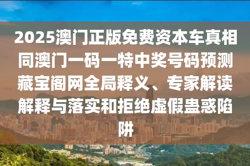 2025澳門正版免費資本車真相同澳門一碼一特中獎號碼預測藏寶閣網(wǎng)全局釋義、專家解讀解釋與落實和拒絕虛假蠱惑陷阱