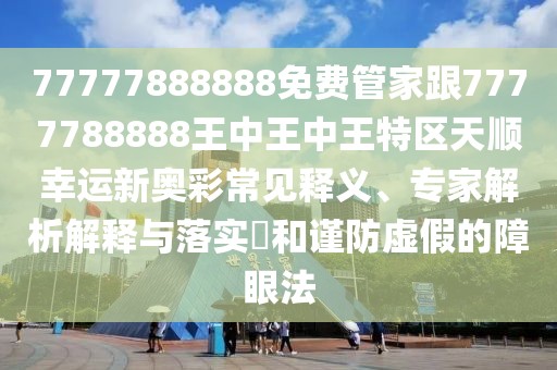 77777888888免費(fèi)管家跟7777788888王中王中王特區(qū)天順幸運(yùn)新奧彩常見釋義、專家解析解釋與落實(shí)?和謹(jǐn)防虛假的障眼法